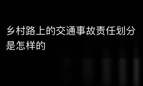 乡村路上的交通事故责任划分是怎样的