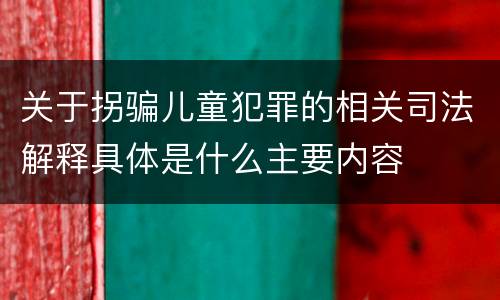关于拐骗儿童犯罪的相关司法解释具体是什么主要内容