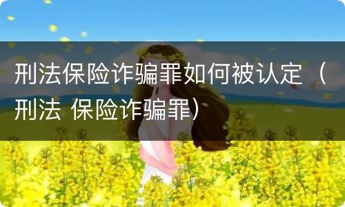 刑法保险诈骗罪如何被认定（刑法 保险诈骗罪）