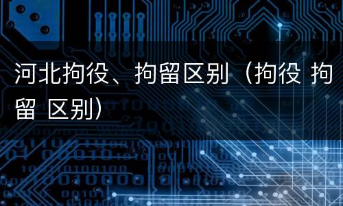 河北拘役、拘留区别（拘役 拘留 区别）
