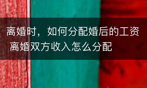 离婚时，如何分配婚后的工资 离婚双方收入怎么分配