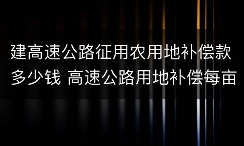 建高速公路征用农用地补偿款多少钱 高速公路用地补偿每亩多少钱