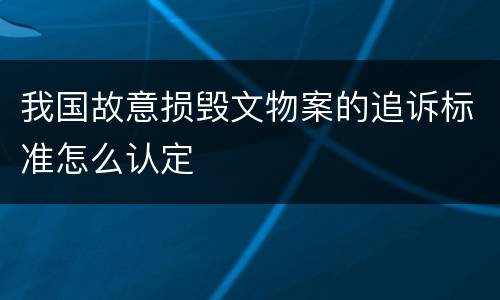 我国故意损毁文物案的追诉标准怎么认定