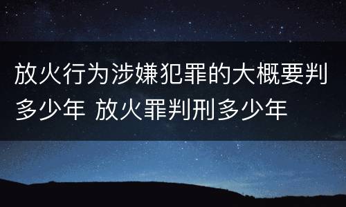 放火行为涉嫌犯罪的大概要判多少年 放火罪判刑多少年
