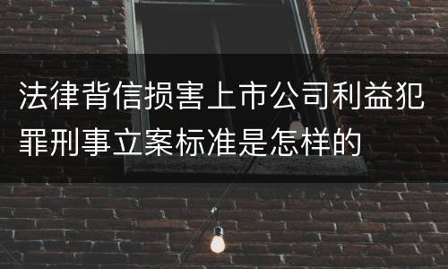 法律背信损害上市公司利益犯罪刑事立案标准是怎样的