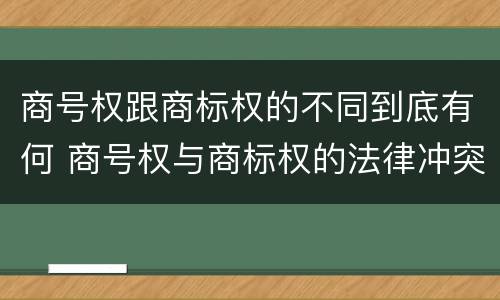 商号权跟商标权的不同到底有何 商号权与商标权的法律冲突与解决
