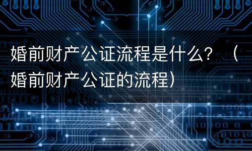 婚前财产公证流程是什么？（婚前财产公证的流程）
