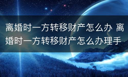 离婚时一方转移财产怎么办 离婚时一方转移财产怎么办理手续