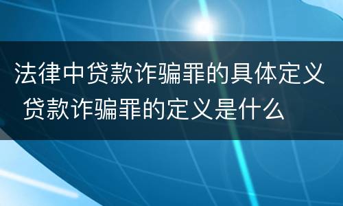 法律中贷款诈骗罪的具体定义 贷款诈骗罪的定义是什么