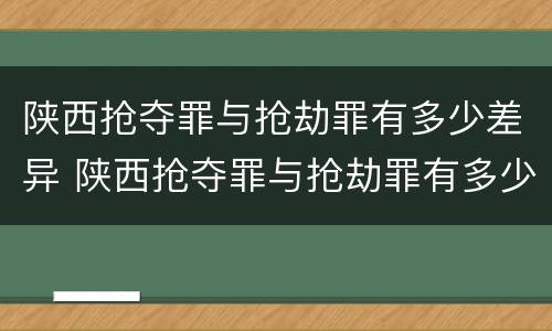 陕西抢夺罪与抢劫罪有多少差异 陕西抢夺罪与抢劫罪有多少差异呢