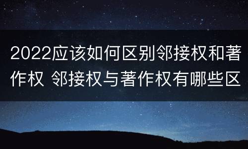 2022应该如何区别邻接权和著作权 邻接权与著作权有哪些区别与联系