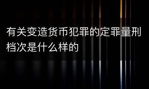 有关变造货币犯罪的定罪量刑档次是什么样的