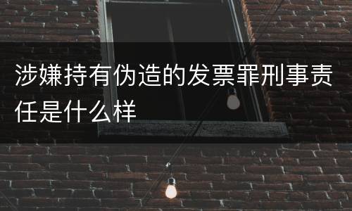 涉嫌持有伪造的发票罪刑事责任是什么样