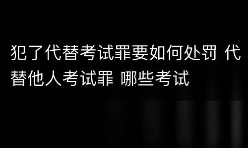 犯了代替考试罪要如何处罚 代替他人考试罪 哪些考试