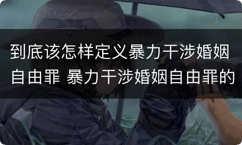 到底该怎样定义暴力干涉婚姻自由罪 暴力干涉婚姻自由罪的构成要件