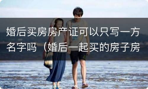 婚后买房房产证可以只写一方名字吗（婚后一起买的房子房产证上写一方的名字）