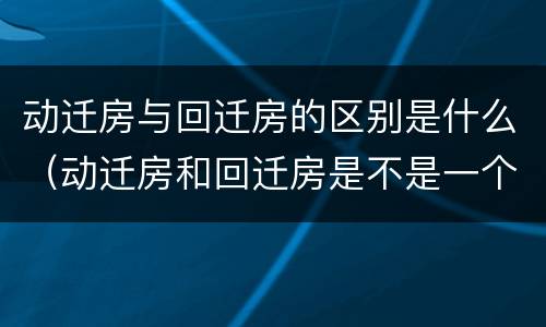 动迁房与回迁房的区别是什么（动迁房和回迁房是不是一个意思?）