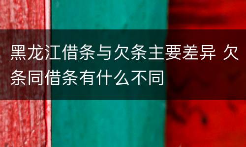 黑龙江借条与欠条主要差异 欠条同借条有什么不同