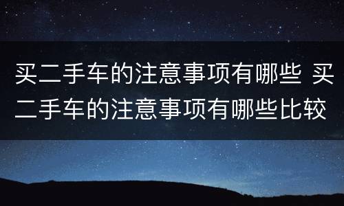 买二手车的注意事项有哪些 买二手车的注意事项有哪些比较重要的