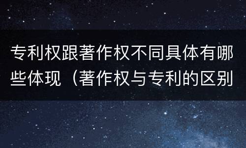 专利权跟著作权不同具体有哪些体现（著作权与专利的区别）