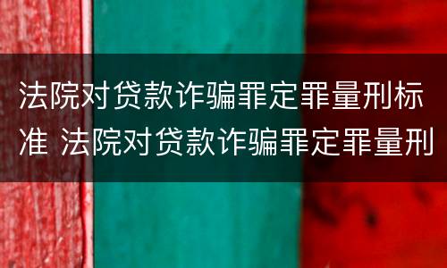 法院对贷款诈骗罪定罪量刑标准 法院对贷款诈骗罪定罪量刑标准是多少