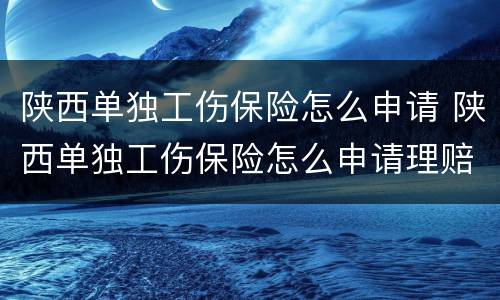 陕西单独工伤保险怎么申请 陕西单独工伤保险怎么申请理赔