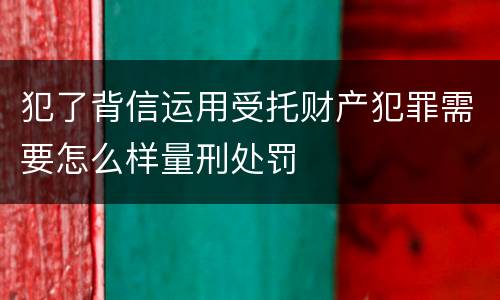 犯了背信运用受托财产犯罪需要怎么样量刑处罚