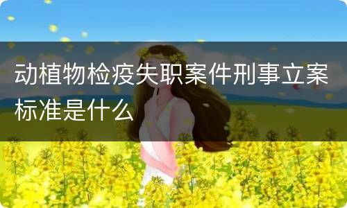 动植物检疫失职案件刑事立案标准是什么