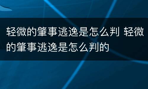 轻微的肇事逃逸是怎么判 轻微的肇事逃逸是怎么判的