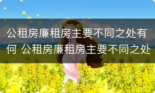 公租房廉租房主要不同之处有何 公租房廉租房主要不同之处有何影响