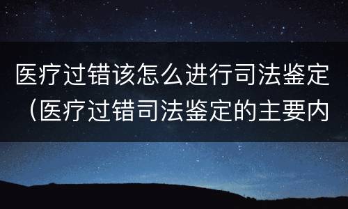医疗过错该怎么进行司法鉴定（医疗过错司法鉴定的主要内容）