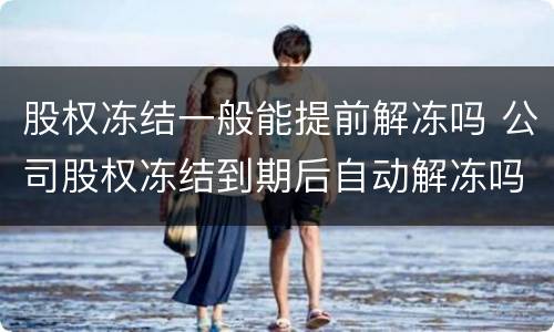 股权冻结一般能提前解冻吗 公司股权冻结到期后自动解冻吗