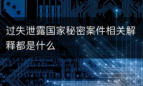 过失泄露国家秘密案件相关解释都是什么