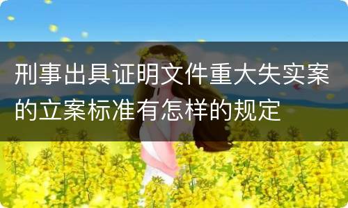 刑事出具证明文件重大失实案的立案标准有怎样的规定