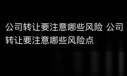 公司转让要注意哪些风险 公司转让要注意哪些风险点