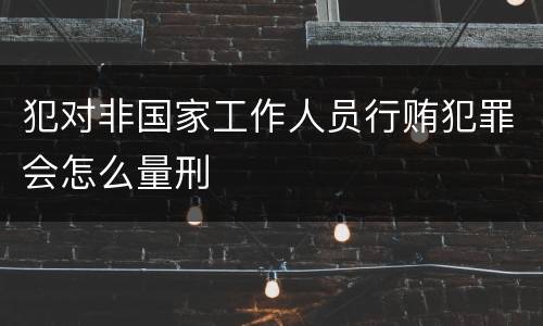 犯对非国家工作人员行贿犯罪会怎么量刑