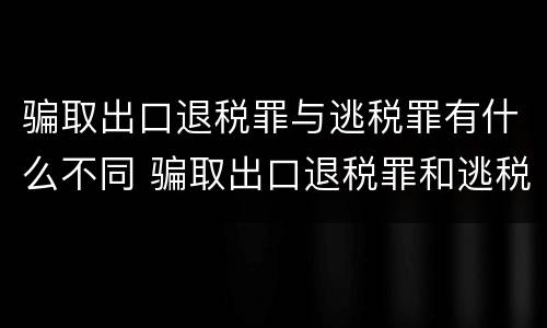 骗取出口退税罪与逃税罪有什么不同 骗取出口退税罪和逃税