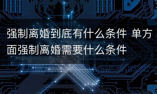 强制离婚到底有什么条件 单方面强制离婚需要什么条件
