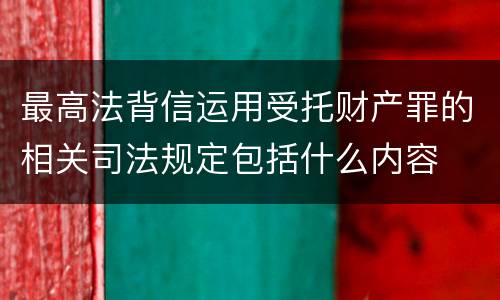 最高法背信运用受托财产罪的相关司法规定包括什么内容