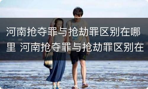 河南抢夺罪与抢劫罪区别在哪里 河南抢夺罪与抢劫罪区别在哪里呢