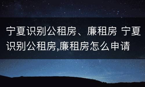 宁夏识别公租房、廉租房 宁夏识别公租房,廉租房怎么申请