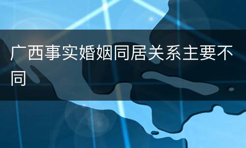 广西事实婚姻同居关系主要不同