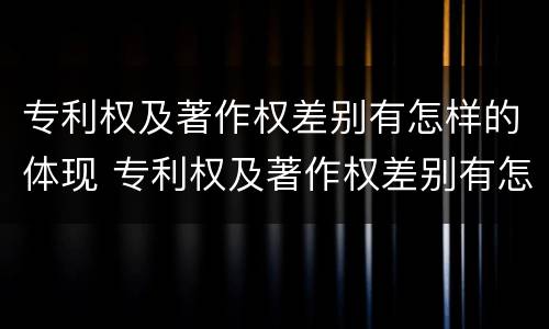 专利权及著作权差别有怎样的体现 专利权及著作权差别有怎样的体现和影响