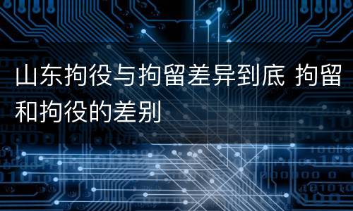 山东拘役与拘留差异到底 拘留和拘役的差别