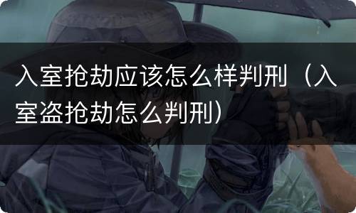 入室抢劫应该怎么样判刑（入室盗抢劫怎么判刑）