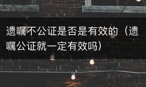 遗嘱不公证是否是有效的（遗嘱公证就一定有效吗）