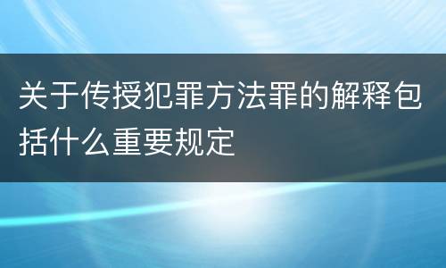 关于传授犯罪方法罪的解释包括什么重要规定