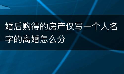 婚后购得的房产仅写一个人名字的离婚怎么分