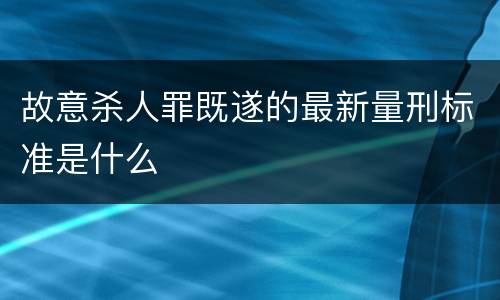 故意杀人罪既遂的最新量刑标准是什么
