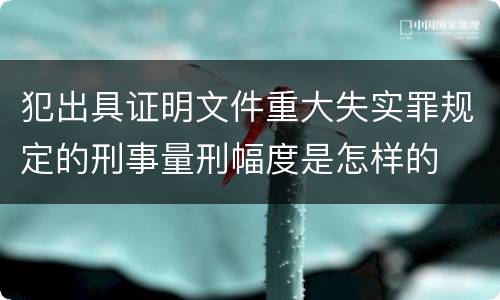 犯出具证明文件重大失实罪规定的刑事量刑幅度是怎样的
